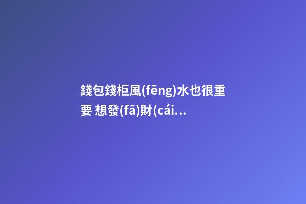 錢包錢柜風(fēng)水也很重要 想發(fā)財(cái)就不要忽視財(cái)氣風(fēng)水也很重要 想發(fā)財(cái)